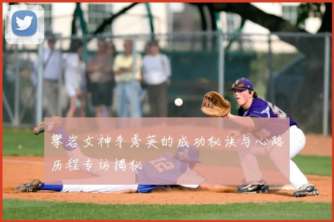 攀岩女神李秀英的成功秘诀与心路历程专访揭秘
