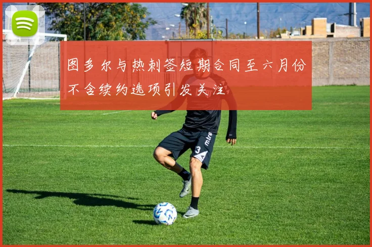 图多尔与热刺签短期合同至六月份不含续约选项引发关注