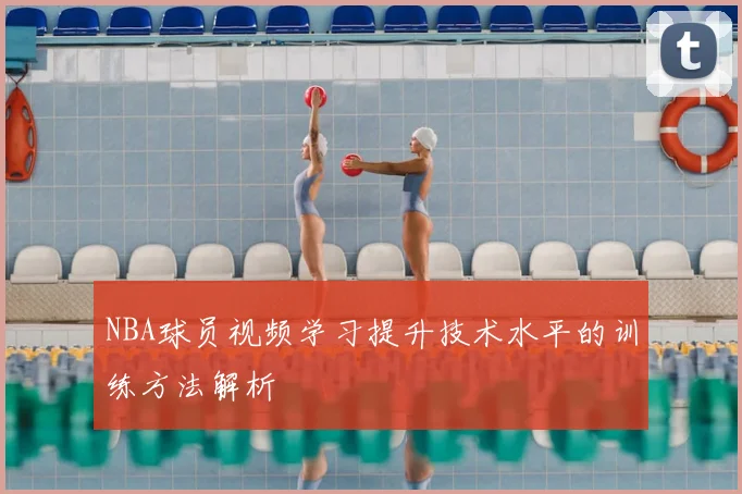NBA球员视频学习提升技术水平的训练方法解析