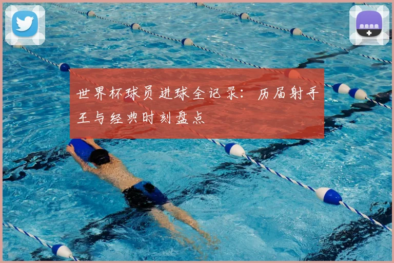 世界杯球员进球全记录:历届射手王与经典时刻盘点