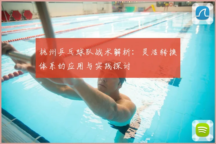 杭州乒乓球队战术解析：灵活转换体系的应用与实践探讨