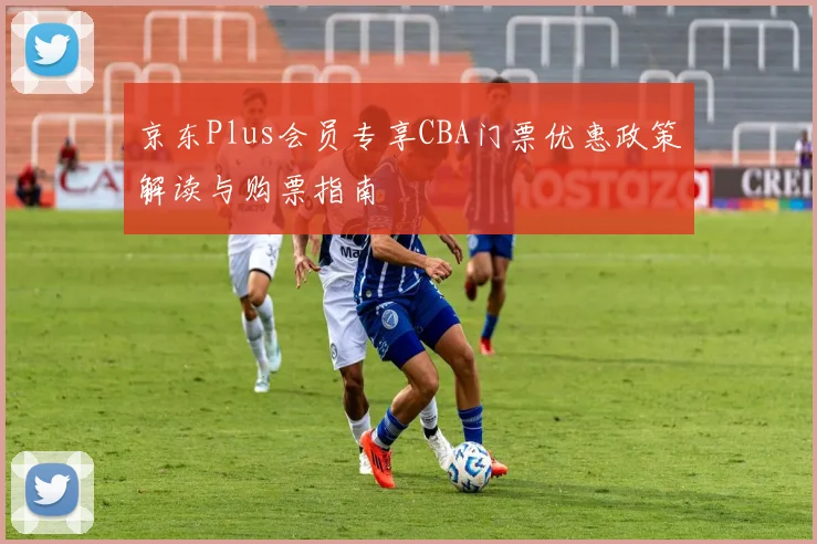 京东Plus会员专享CBA门票优惠政策解读与购票指南