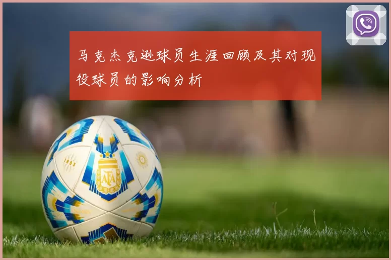 马克杰克逊球员生涯回顾及其对现役球员的影响分析