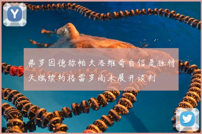 弗罗因德称帕夫洛维奇自信是独特天赋续约格雷罗尚未展开谈判