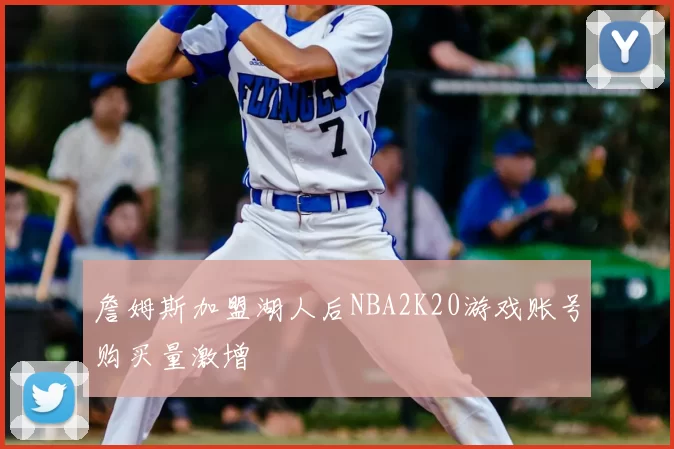 詹姆斯加盟湖人后NBA2K20游戏账号购买量激增