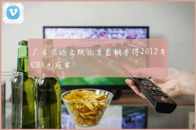 广东宏远击败北京首钢夺得2012年CBA总冠军