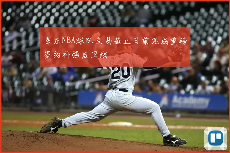 京东NBA球队交易截止日前完成重磅签约补强后卫线