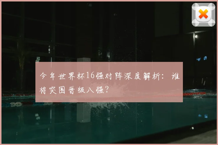 今年世界杯16强对阵深度解析:谁将突围晋级八强?