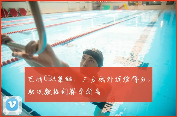 巴特CBA集锦:三分线外连续得分,助攻数据创赛季新高