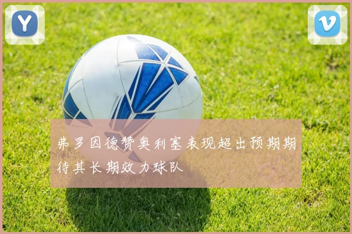 弗罗因德赞奥利塞表现超出预期期待其长期效力球队