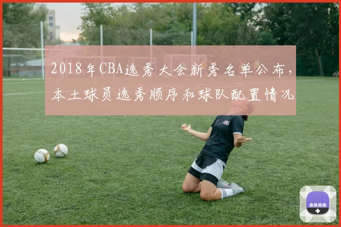 2018年CBA选秀大会新秀名单公布，本土球员选秀顺序和球队配置情况