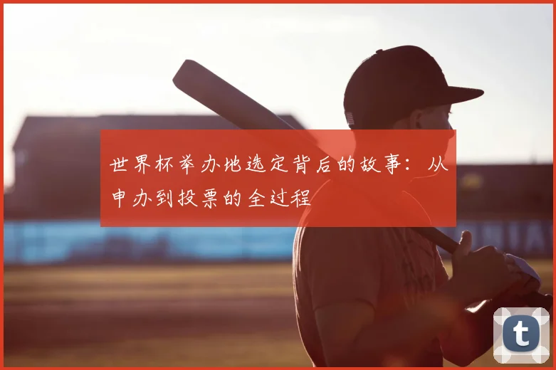 世界杯举办地选定背后的故事:从申办到投票的全过程