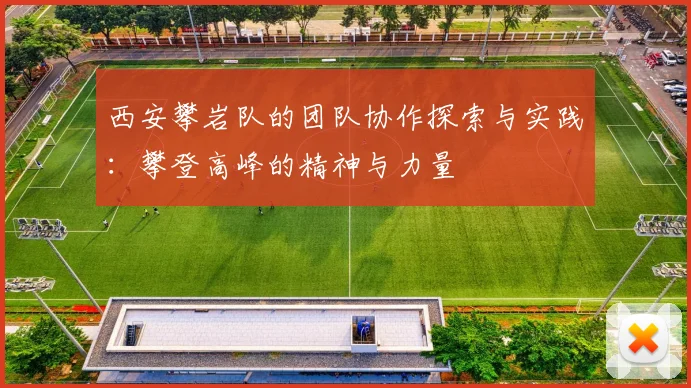 西安攀岩队的团队协作探索与实践：攀登高峰的精神与力量