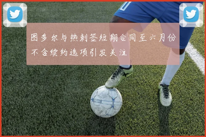 图多尔与热刺签短期合同至六月份不含续约选项引发关注