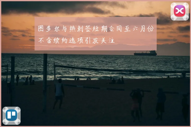 图多尔与热刺签短期合同至六月份不含续约选项引发关注