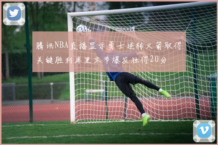 腾讯NBA直播显示勇士逆转火箭取得关键胜利库里末节爆发独得20分