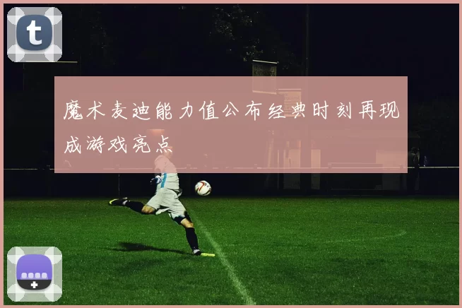 魔术麦迪能力值公布经典时刻再现成游戏亮点