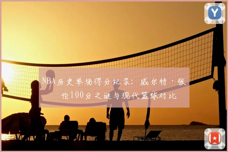 NBA历史单场得分纪录：威尔特·张伯伦100分之谜与现代篮球对比