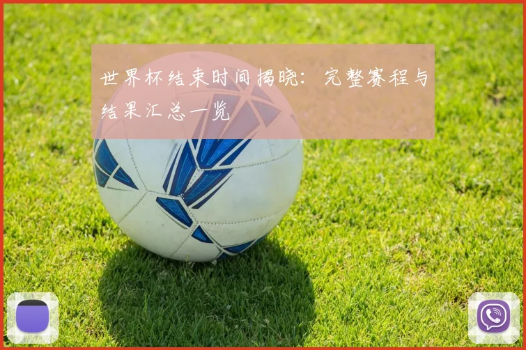 世界杯结束时间揭晓：完整赛程与结果汇总一览