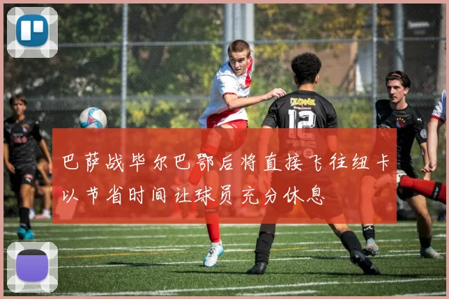 巴萨战毕尔巴鄂后将直接飞往纽卡以节省时间让球员充分休息