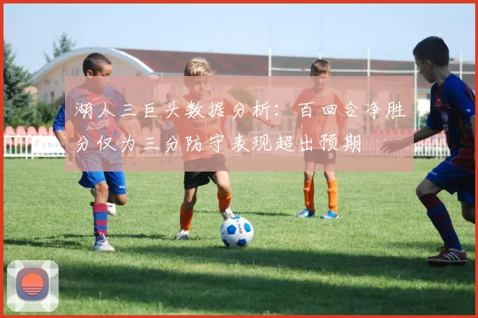 湖人三巨头数据分析：百回合净胜分仅为三分防守表现超出预期