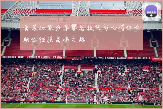 黄芳独家分享攀岩技巧与心得体会助你征服高峰之路