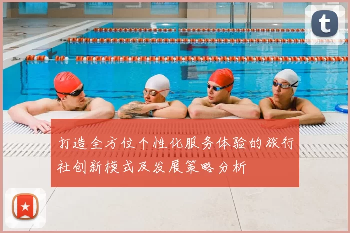 打造全方位个性化服务体验的旅行社创新模式及发展策略分析