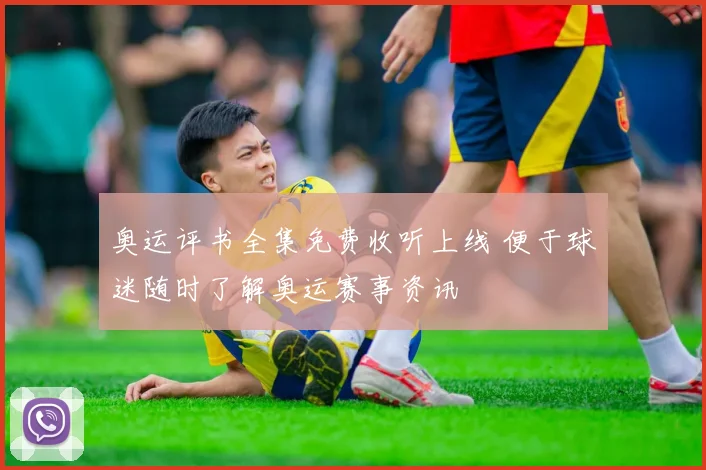 奥运评书全集免费收听上线 便于球迷随时了解奥运赛事资讯