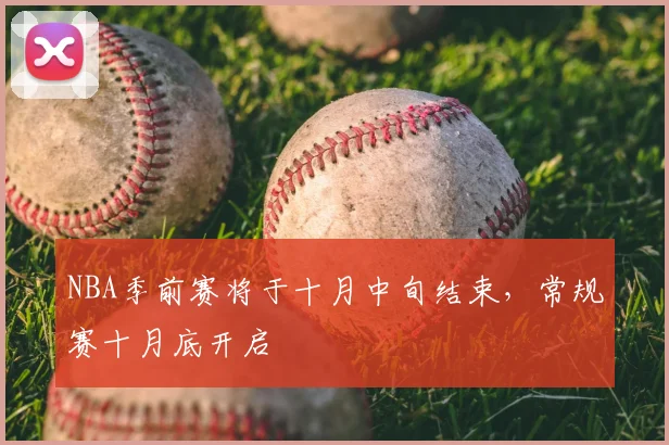 NBA季前赛将于十月中旬结束，常规赛十月底开启