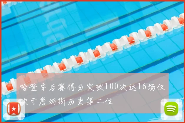 哈登季后赛得分突破100次达16场仅次于詹姆斯历史第二位