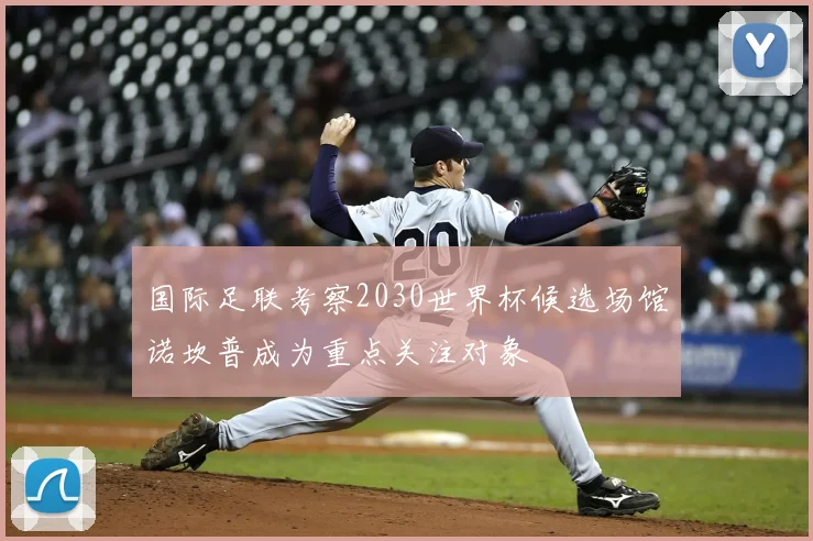 国际足联考察2030世界杯候选场馆诺坎普成为重点关注对象