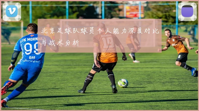 北京足球队球员个人能力深度对比与战术分析