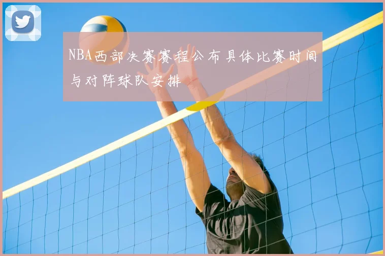 NBA西部决赛赛程公布具体比赛时间与对阵球队安排