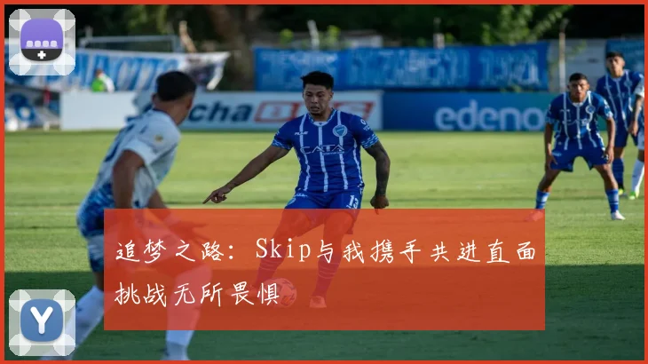 追梦之路：Skip与我携手共进直面挑战无所畏惧