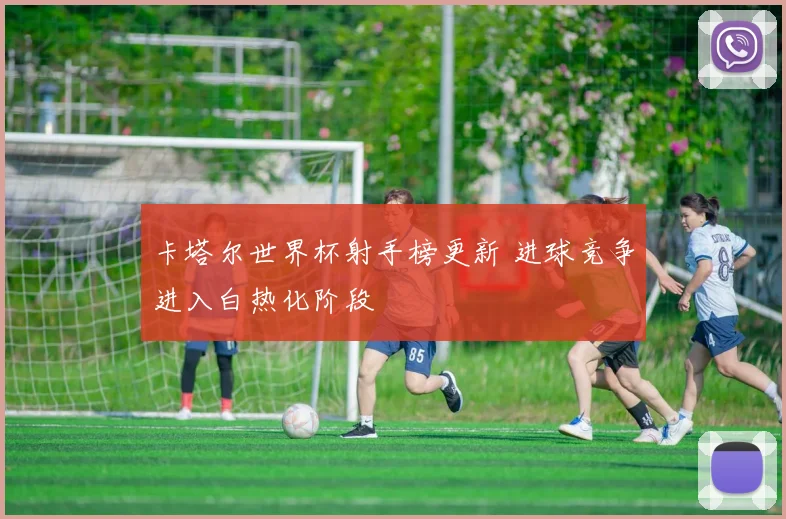 卡塔尔世界杯射手榜更新 进球竞争进入白热化阶段