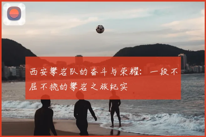 西安攀岩队的奋斗与荣耀：一段不屈不挠的攀岩之旅纪实