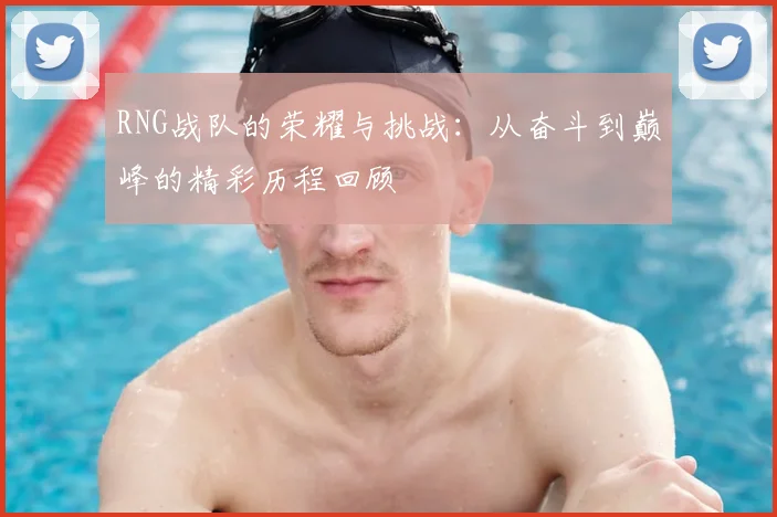 RNG战队的荣耀与挑战：从奋斗到巅峰的精彩历程回顾