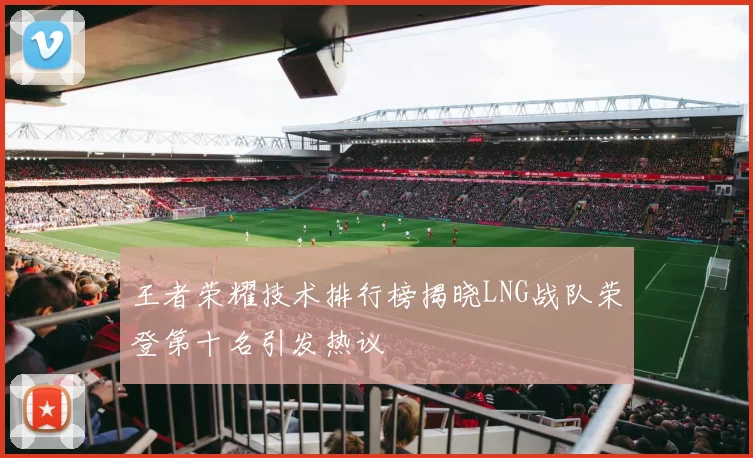 王者荣耀技术排行榜揭晓LNG战队荣登第十名引发热议