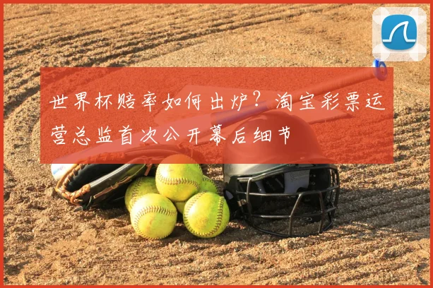 世界杯赔率如何出炉？淘宝彩票运营总监首次公开幕后细节