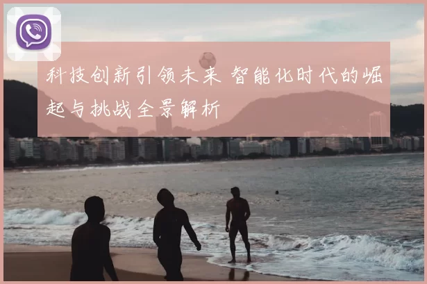 科技创新引领未来 智能化时代的崛起与挑战全景解析