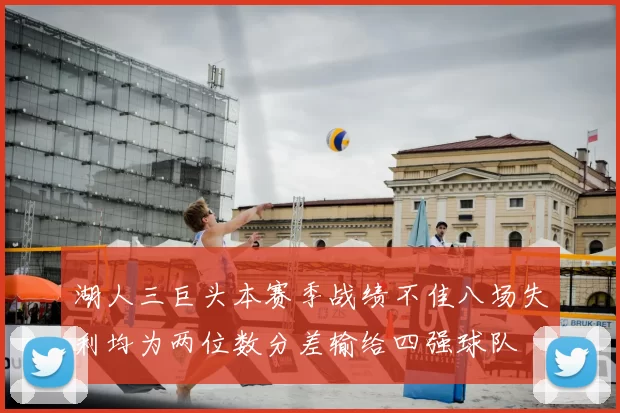 湖人三巨头本赛季战绩不佳八场失利均为两位数分差输给四强球队