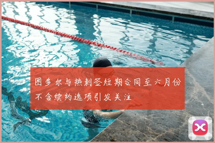 图多尔与热刺签短期合同至六月份不含续约选项引发关注