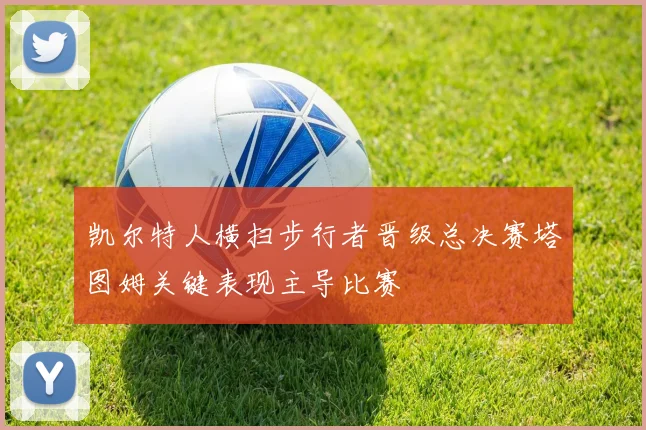 凯尔特人横扫步行者晋级总决赛塔图姆关键表现主导比赛