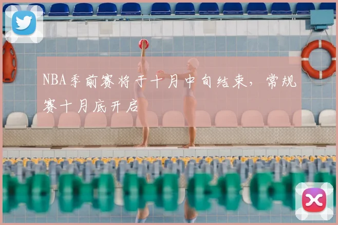 NBA季前赛将于十月中旬结束,常规赛十月底开启