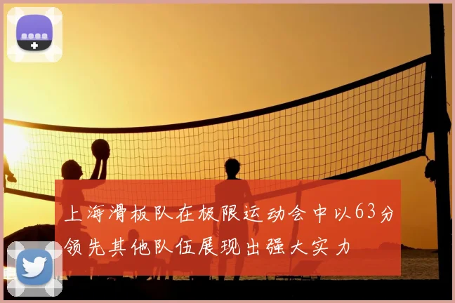 上海滑板队在极限运动会中以63分领先其他队伍展现出强大实力