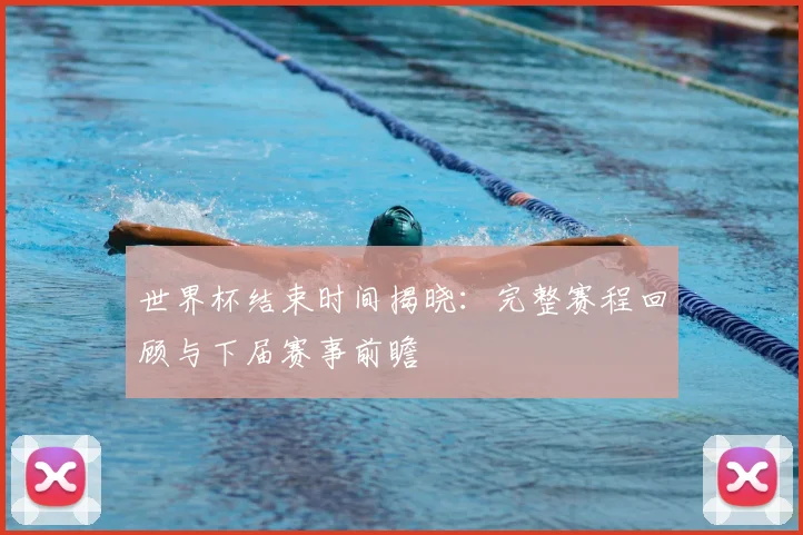 世界杯结束时间揭晓:完整赛程回顾与下届赛事前瞻