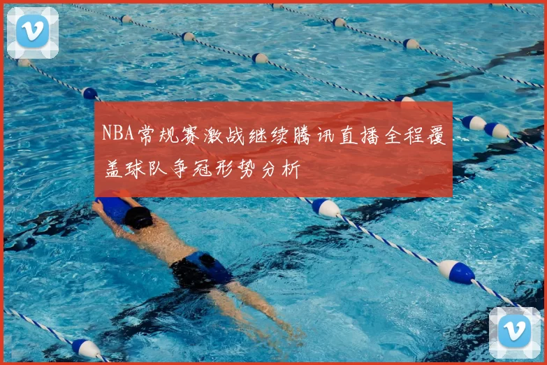 NBA常规赛激战继续腾讯直播全程覆盖球队争冠形势分析