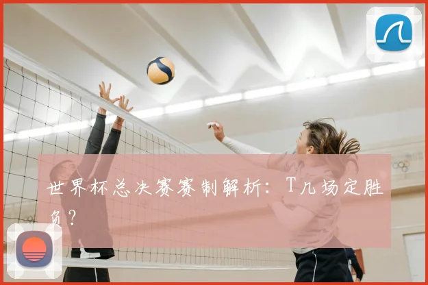 世界杯总决赛赛制解析:T几场定胜负?