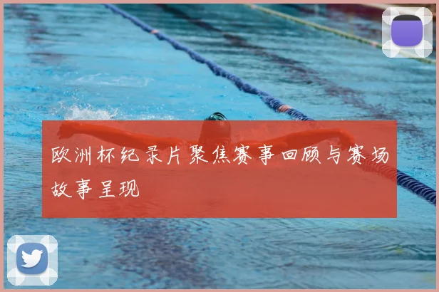 欧洲杯纪录片聚焦赛事回顾与赛场故事呈现