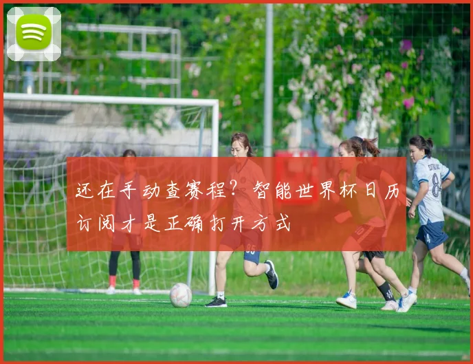 还在手动查赛程?智能世界杯日历订阅才是正确打开方式